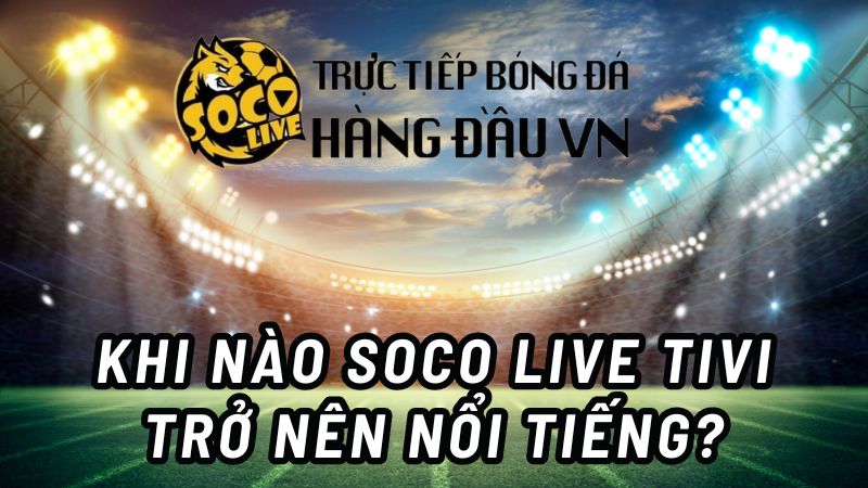 Khi nào Soco live TiVi trở nên nổi tiếng?