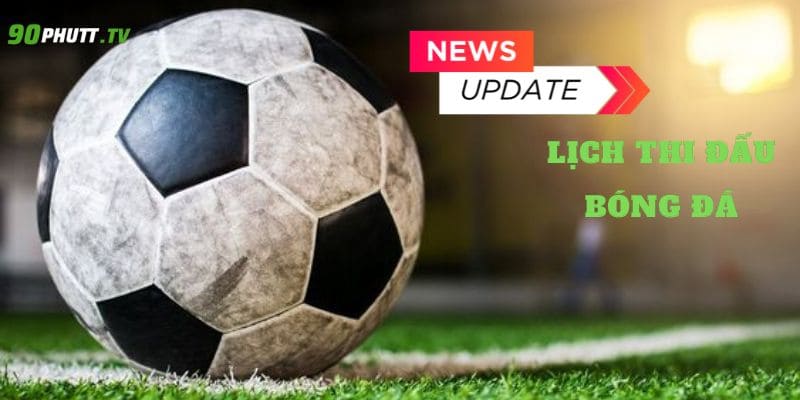 Lịch thi đấu bóng đá được cập nhật nhanh chóng tại 90phutt.tv